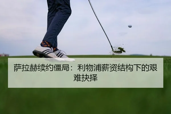 萨拉赫续约僵局：利物浦薪资结构下的艰难抉择